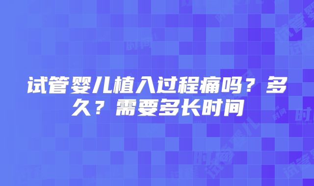 试管婴儿植入过程痛吗？多久？需要多长时间