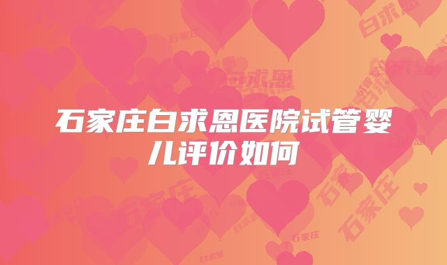 石家庄白求恩医院试管婴儿评价如何