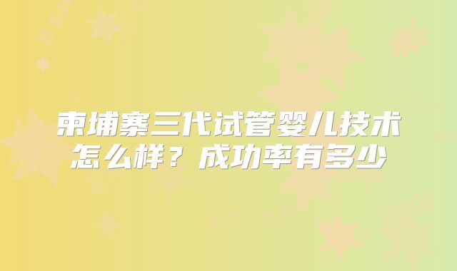 柬埔寨三代试管婴儿技术怎么样？成功率有多少