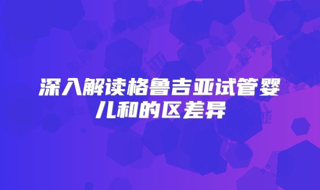 深入解读格鲁吉亚试管婴儿和的区差异