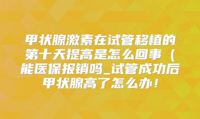 甲状腺激素在试管移植的第十天提高是怎么回事(能医保报销吗_试管成功后甲状腺高了怎么办!