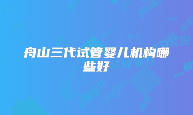 舟山三代试管婴儿机构哪些好