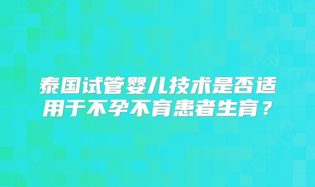 泰国试管婴儿技术是否适用于不孕不育患者生育？