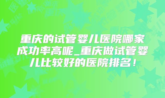 重庆的试管婴儿医院哪家成功率高呢_重庆做试管婴儿比较好的医院排名！