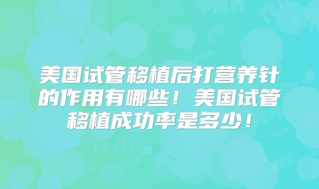 美国试管移植后打营养针的作用有哪些!美国试管移植成功率是多少!