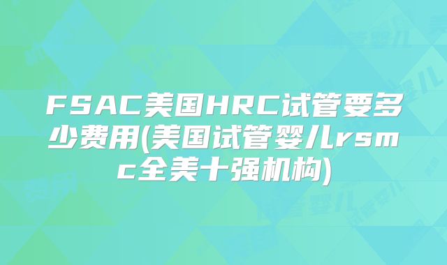 FSAC美国HRC试管要多少费用(美国试管婴儿rsmc全美十强机构)