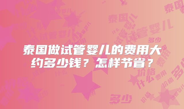 泰国做试管婴儿的费用大约多少钱？怎样节省？