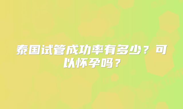 泰国试管成功率有多少？可以怀孕吗？