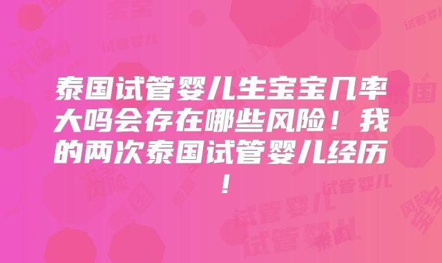 泰国试管婴儿生宝宝几率大吗会存在哪些风险！我的两次泰国试管婴儿经历！