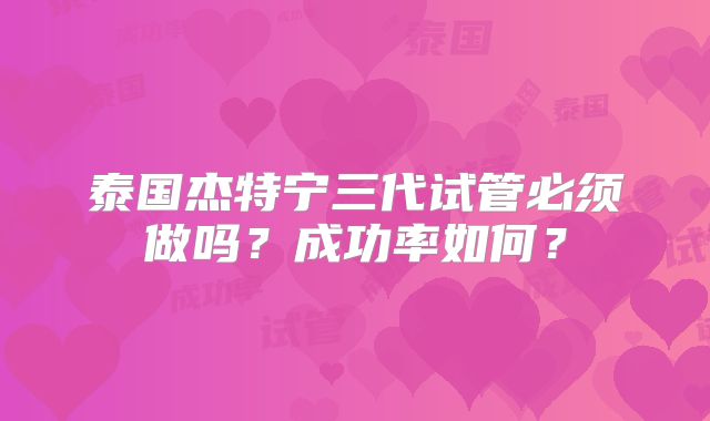 泰国杰特宁三代试管必须做吗？成功率如何？