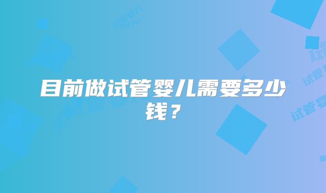 目前做试管婴儿需要多少钱?