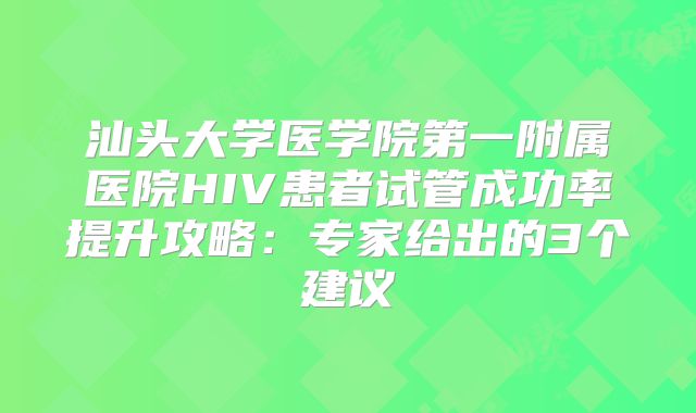 汕头大学医学院第一附属医院HIV患者试管成功率提升攻略：专家给出的3个建议