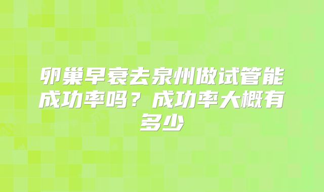 卵巢早衰去泉州做试管能成功率吗？成功率大概有多少