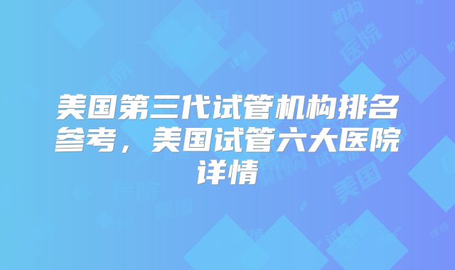 美国第三代试管机构排名参考，美国试管六大医院详情