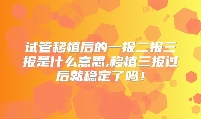 试管移植后的一报二报三报是什么意思,移植三报过后就稳定了吗!
