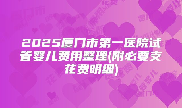2025厦门市第一医院试管婴儿费用整理(附必要支花费明细)