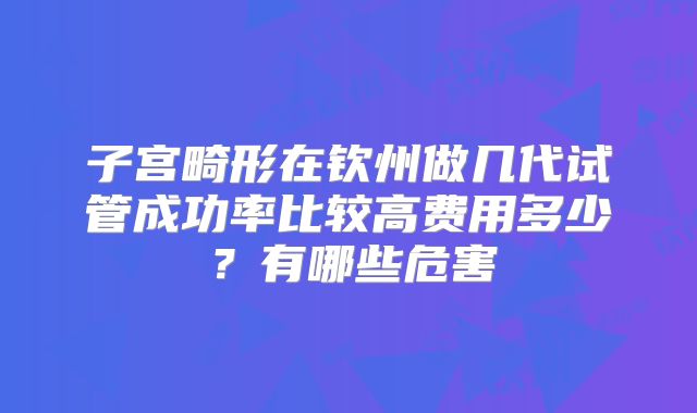 子宫畸形在钦州做几代试管成功率比较高费用多少？有哪些危害