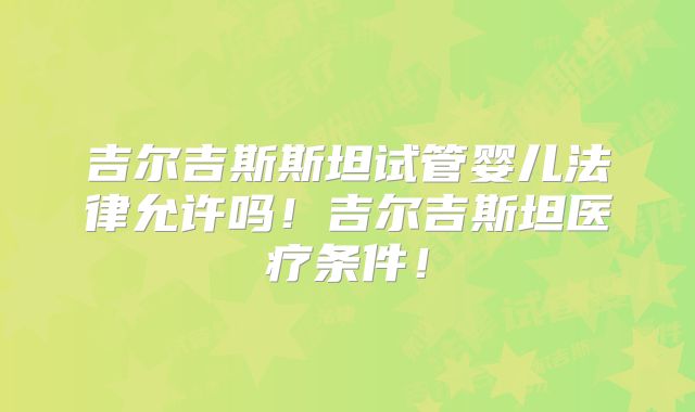 吉尔吉斯斯坦试管婴儿法律允许吗！吉尔吉斯坦医疗条件！