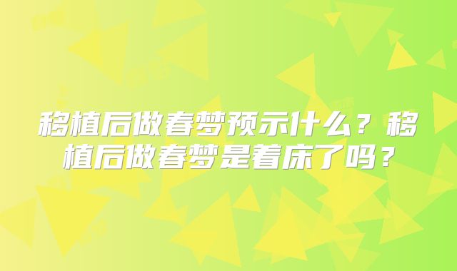 移植后做春梦预示什么？移植后做春梦是着床了吗？