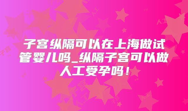子宫纵隔可以在上海做试管婴儿吗_纵隔子宫可以做人工受孕吗!