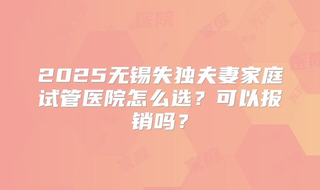 2025无锡失独夫妻家庭试管医院怎么选?可以报销吗?