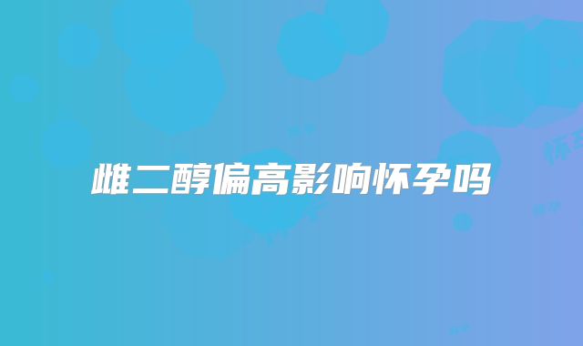雌二醇偏高影响怀孕吗
