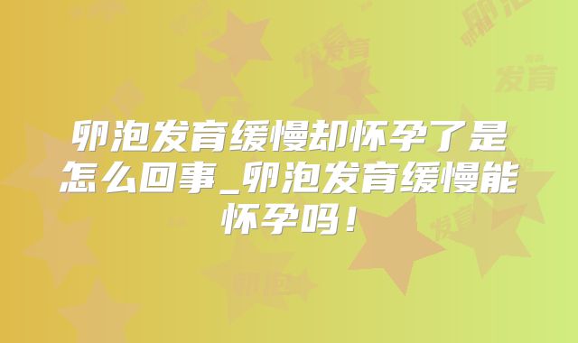 卵泡发育缓慢却怀孕了是怎么回事_卵泡发育缓慢能怀孕吗！