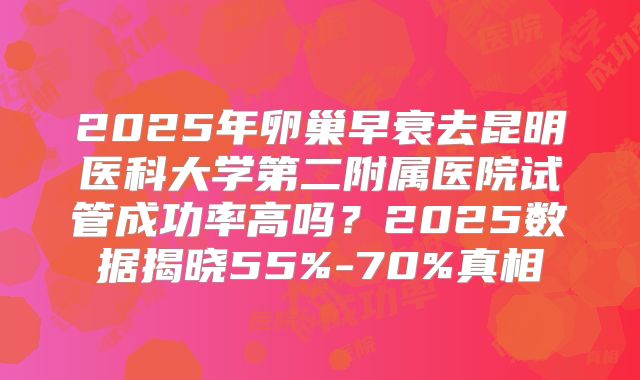 2025年卵巢早衰去昆明医科大学第二附属医院试管成功率高吗？2025数据揭晓55%-70%真相