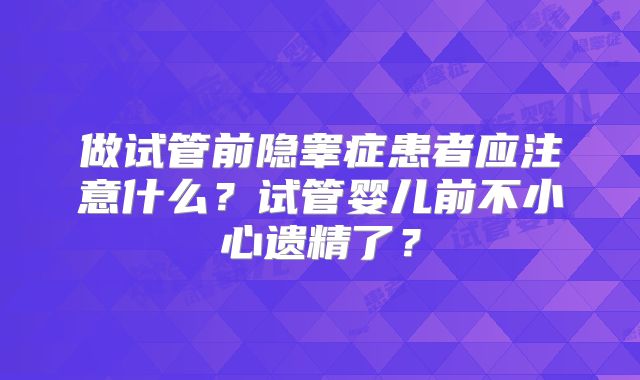 做试管前隐睾症患者应注意什么?试管婴儿前不小心遗精了?