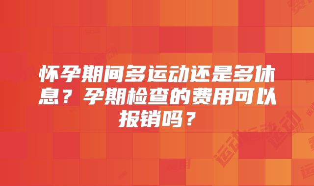 怀孕期间多运动还是多休息?孕期检查的费用可以报销吗?