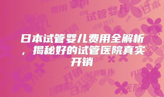 日本试管婴儿费用全解析,揭秘好的试管医院真实开销