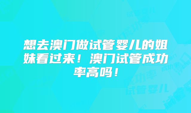 想去澳门做试管婴儿的姐妹看过来!澳门试管成功率高吗!