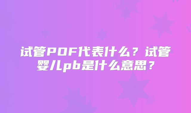 试管POF代表什么?试管婴儿pb是什么意思?