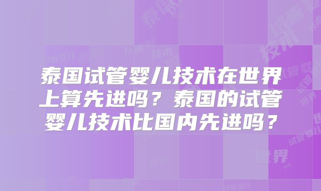 泰国试管婴儿技术在世界上算先进吗?泰国的试管婴儿技术比国内先进吗?