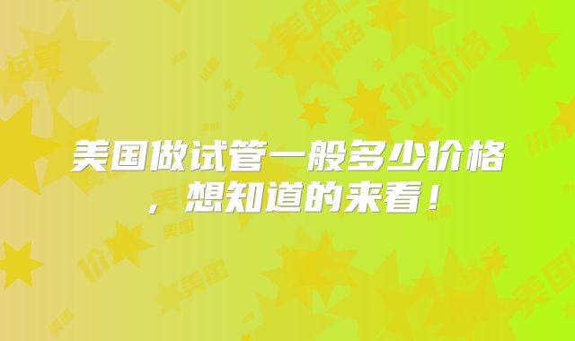 美国做试管一般多少价格,想知道的来看!