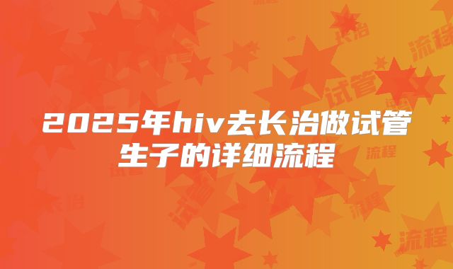 2025年hiv去长治做试管生子的详细流程