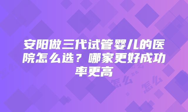 安阳做三代试管婴儿的医院怎么选？哪家更好成功率更高