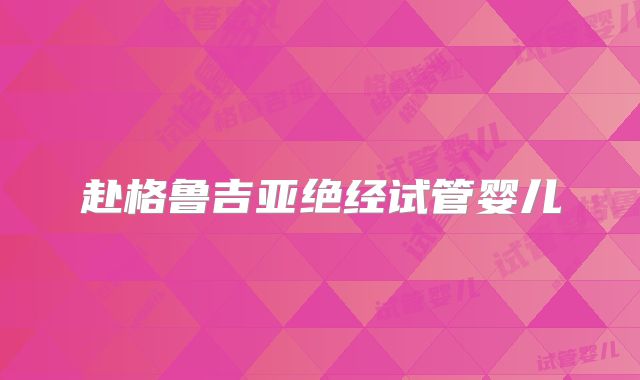 赴格鲁吉亚绝经试管婴儿
