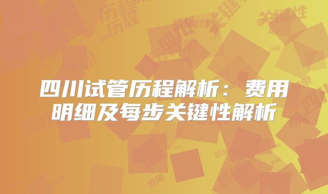 四川试管历程解析:费用明细及每步关键性解析