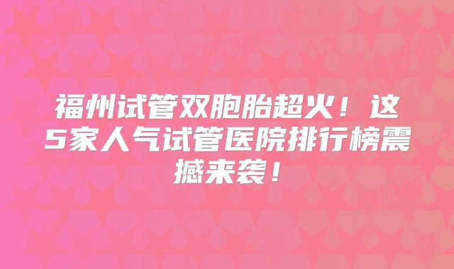 福州试管双胞胎超火!这5家人气试管医院排行榜震撼来袭!