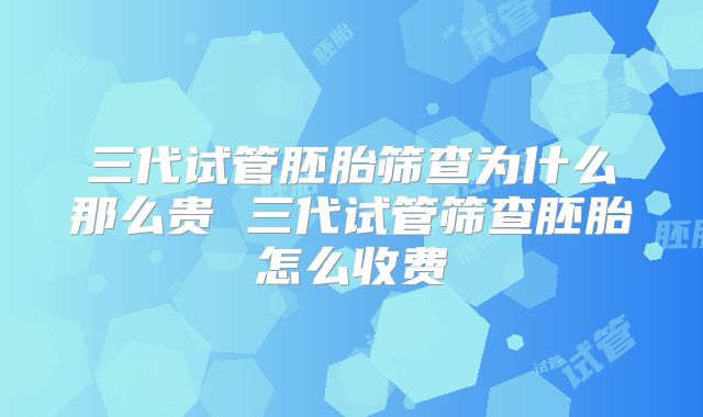 三代试管胚胎筛查为什么那么贵 三代试管筛查胚胎怎么收费