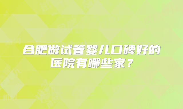 合肥做试管婴儿口碑好的医院有哪些家？