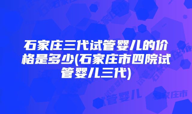 石家庄三代试管婴儿的价格是多少(石家庄市四院试管婴儿三代)