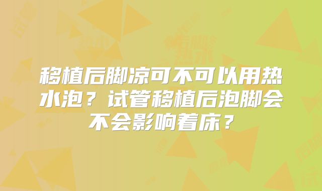 移植后脚凉可不可以用热水泡?试管移植后泡脚会不会影响着床?