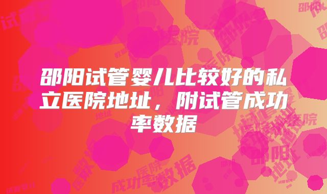 邵阳试管婴儿比较好的私立医院地址，附试管成功率数据