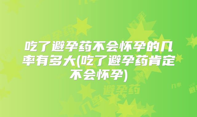 吃了避孕药不会怀孕的几率有多大(吃了避孕药肯定不会怀孕)