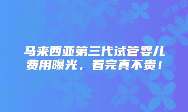马来西亚第三代试管婴儿费用曝光,看完真不贵!