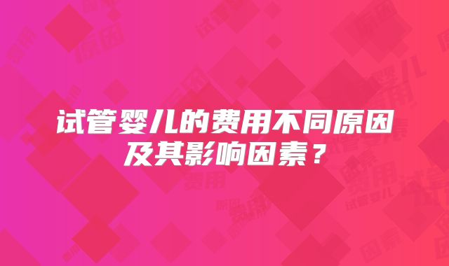 试管婴儿的费用不同原因及其影响因素?