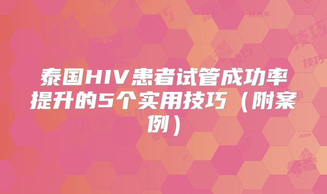 泰国HIV患者试管成功率提升的5个实用技巧（附案例）
