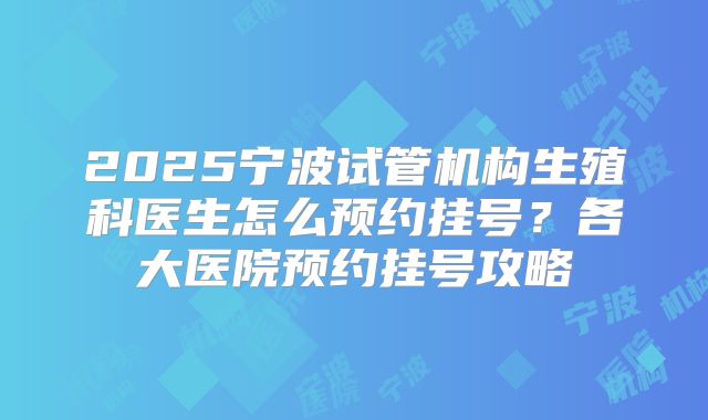 2025宁波试管机构生殖科医生怎么预约挂号？各大医院预约挂号攻略